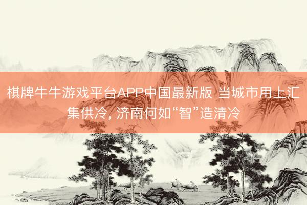 棋牌牛牛游戏平台APP中国最新版 当城市用上汇集供冷， 济南何如“智”造清冷