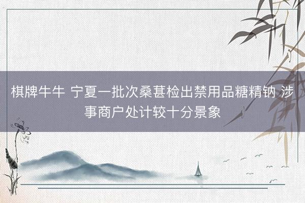 棋牌牛牛 宁夏一批次桑葚检出禁用品糖精钠 涉事商户处计较十分景象