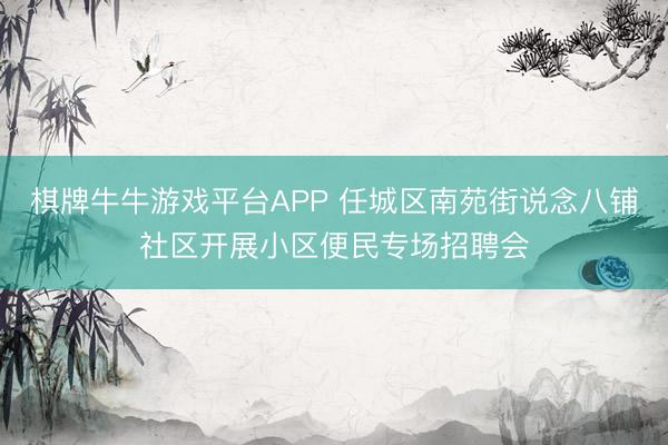 棋牌牛牛游戏平台APP 任城区南苑街说念八铺社区开展小区便民专场招聘会