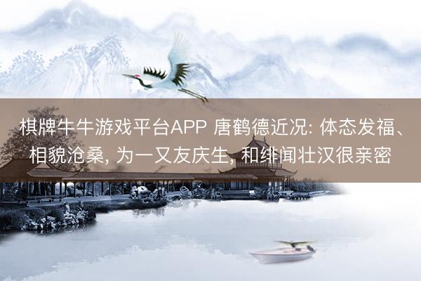 棋牌牛牛游戏平台APP 唐鹤德近况: 体态发福、相貌沧桑， 为一又友庆生， 和绯闻壮汉很亲密