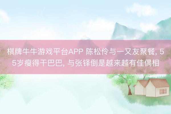棋牌牛牛游戏平台APP 陈松伶与一又友聚餐， 55岁瘦得干巴巴， 与张铎倒是越来越有佳偶相