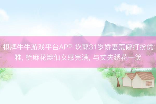 棋牌牛牛游戏平台APP 坎耶31岁娇妻荒僻打扮优雅， 梳麻花辫仙女感完满， 与丈夫绣花一笑