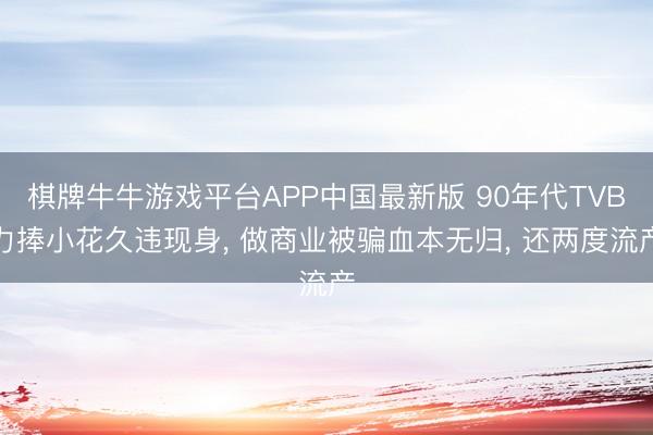 棋牌牛牛游戏平台APP中国最新版 90年代TVB力捧小花久违现身， 做商业被骗血本无归， 还两度流产