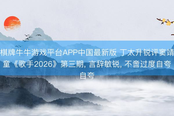 棋牌牛牛游戏平台APP中国最新版 丁太升锐评窦靖童《歌手2026》第三期， 言辞敏锐， 不啻过度自夸