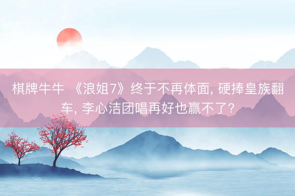 棋牌牛牛 《浪姐7》终于不再体面， 硬捧皇族翻车， 李心洁团唱再好也赢不了?