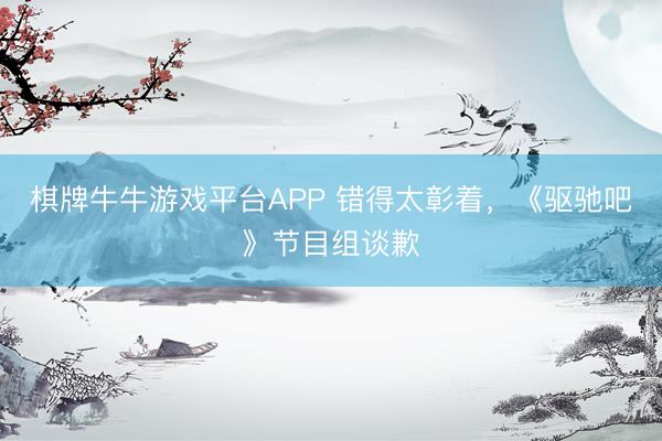 棋牌牛牛游戏平台APP 错得太彰着，《驱驰吧》节目组谈歉