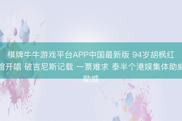 棋牌牛牛游戏平台APP中国最新版 94岁胡枫红馆开唱 破吉尼斯记载 一票难求 泰半个港娱集体助威