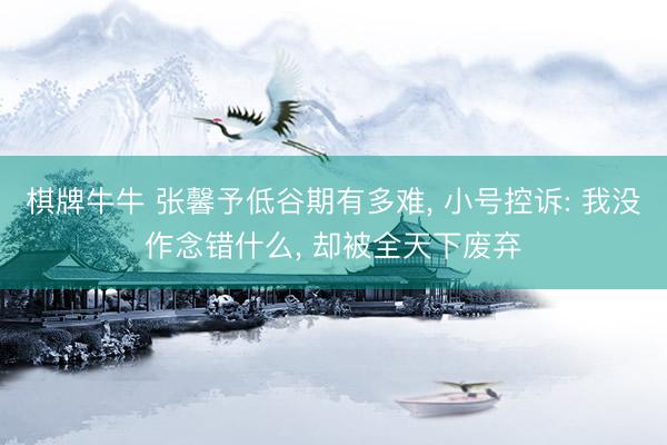 棋牌牛牛 张馨予低谷期有多难， 小号控诉: 我没作念错什么， 却被全天下废弃