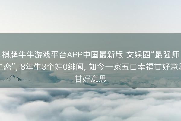 棋牌牛牛游戏平台APP中国最新版 文娱圈“最强师生恋”， 8年生3个娃0绯闻， 如今一家五口幸福甘好意思
