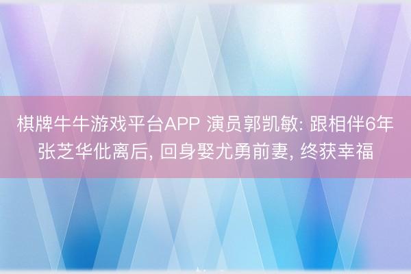 棋牌牛牛游戏平台APP 演员郭凯敏: 跟相伴6年张芝华仳离后， 回身娶尤勇前妻， 终获幸福