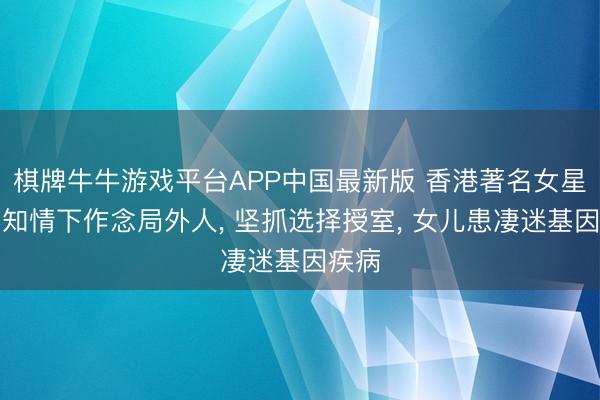 棋牌牛牛游戏平台APP中国最新版 香港著名女星在不知情下作念局外人， 坚抓选择授室， 女儿患凄迷基因疾病