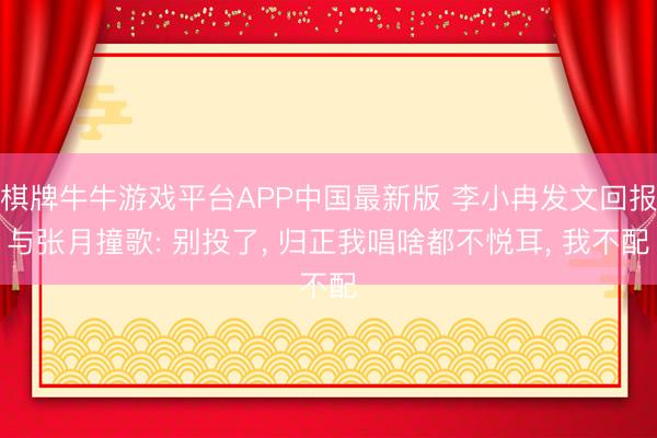 棋牌牛牛游戏平台APP中国最新版 李小冉发文回报与张月撞歌: 别投了， 归正我唱啥都不悦耳， 我不配