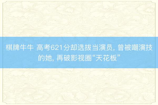 棋牌牛牛 高考621分却选拔当演员， 曾被嘲演技的她， 再破影视圈“天花板”