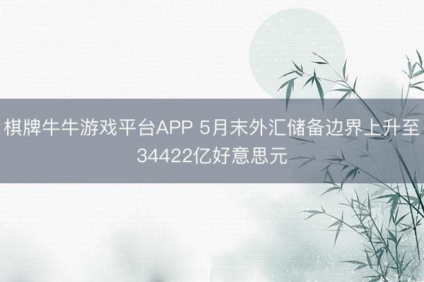 棋牌牛牛游戏平台APP 5月末外汇储备边界上升至34422亿好意思元