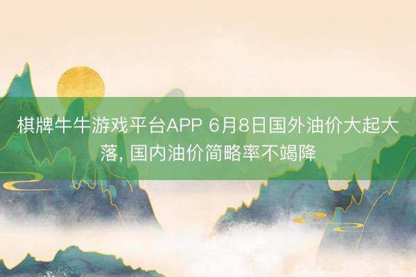 棋牌牛牛游戏平台APP 6月8日国外油价大起大落， 国内油价简略率不竭降