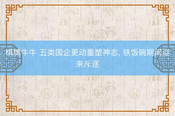 棋牌牛牛 五类国企更动重塑神志， 铁饭碗期间迎来斥逐