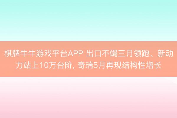 棋牌牛牛游戏平台APP 出口不竭三月领跑、新动力站上10万台阶， 奇瑞5月再现结构性增长