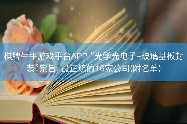 棋牌牛牛游戏平台APP “光学光电子+玻璃基板封装”宗旨: 最正统的16家公司(附名单)