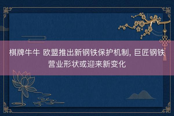 棋牌牛牛 欧盟推出新钢铁保护机制， 巨匠钢铁营业形状或迎来新变化