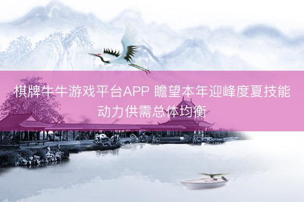 棋牌牛牛游戏平台APP 瞻望本年迎峰度夏技能动力供需总体均衡