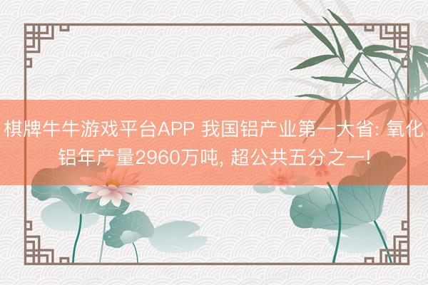 棋牌牛牛游戏平台APP 我国铝产业第一大省: 氧化铝年产量2960万吨， 超公共五分之一!