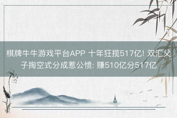 棋牌牛牛游戏平台APP 十年狂揽517亿! 双汇父子掏空式分成惹公愤: 赚510亿分517亿