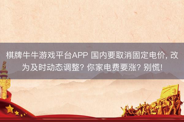 棋牌牛牛游戏平台APP 国内要取消固定电价， 改为及时动态调整? 你家电费要涨? 别慌!
