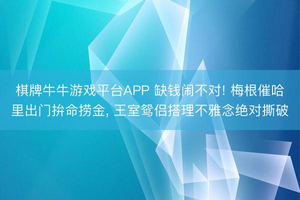 棋牌牛牛游戏平台APP 缺钱闹不对! 梅根催哈里出门拚命捞金， 王室鸳侣搭理不雅念绝对撕破