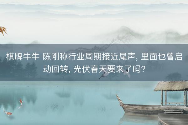 棋牌牛牛 陈刚称行业周期接近尾声， 里面也曾启动回转， 光伏春天要来了吗?