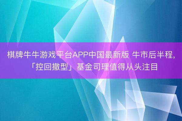 棋牌牛牛游戏平台APP中国最新版 牛市后半程， 「控回撤型」基金司理值得从头注目