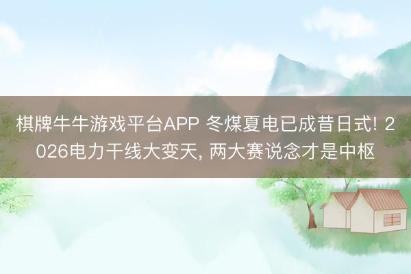 棋牌牛牛游戏平台APP 冬煤夏电已成昔日式! 2026电力干线大变天， 两大赛说念才是中枢