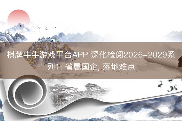 棋牌牛牛游戏平台APP 深化检阅2026-2029系列1: 省属国企， 落地难点