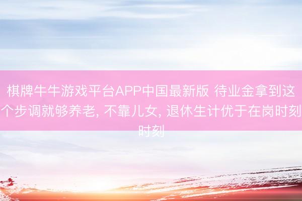 棋牌牛牛游戏平台APP中国最新版 待业金拿到这个步调就够养老， 不靠儿女， 退休生计优于在岗时刻