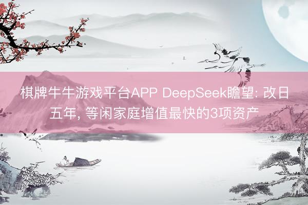 棋牌牛牛游戏平台APP DeepSeek瞻望: 改日五年， 等闲家庭增值最快的3项资产