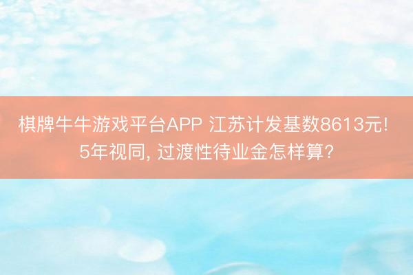 棋牌牛牛游戏平台APP 江苏计发基数8613元! 5年视同， 过渡性待业金怎样算?