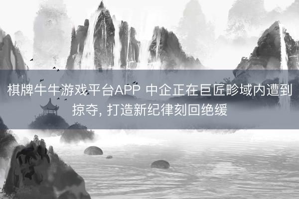 棋牌牛牛游戏平台APP 中企正在巨匠畛域内遭到掠夺， 打造新纪律刻回绝缓