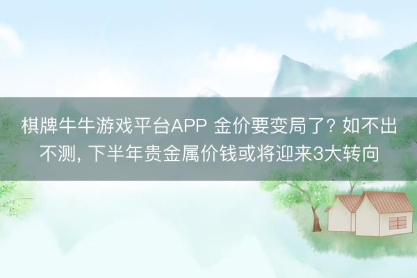 棋牌牛牛游戏平台APP 金价要变局了? 如不出不测， 下半年贵金属价钱或将迎来3大转向