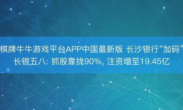棋牌牛牛游戏平台APP中国最新版 长沙银行“加码”长银五八: 抓股靠拢90%， 注资增至19.45亿