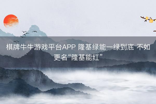 棋牌牛牛游戏平台APP 隆基绿能一绿到底 不如更名“隆基能红”