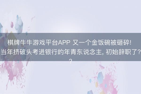 棋牌牛牛游戏平台APP 又一个金饭碗被砸碎! 当年挤破头考进银行的年青东说念主， 初始辞职了?