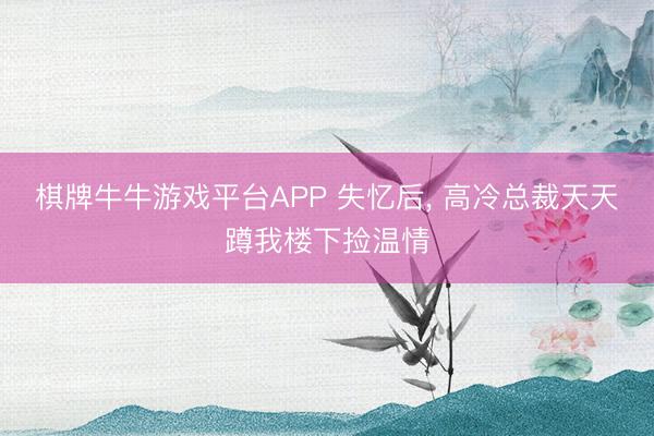 棋牌牛牛游戏平台APP 失忆后， 高冷总裁天天蹲我楼下捡温情