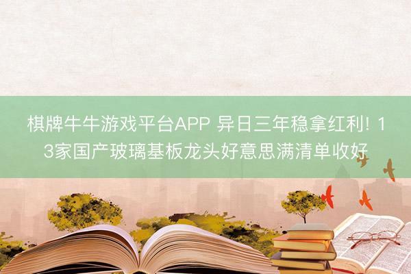 棋牌牛牛游戏平台APP 异日三年稳拿红利! 13家国产玻璃基板龙头好意思满清单收好