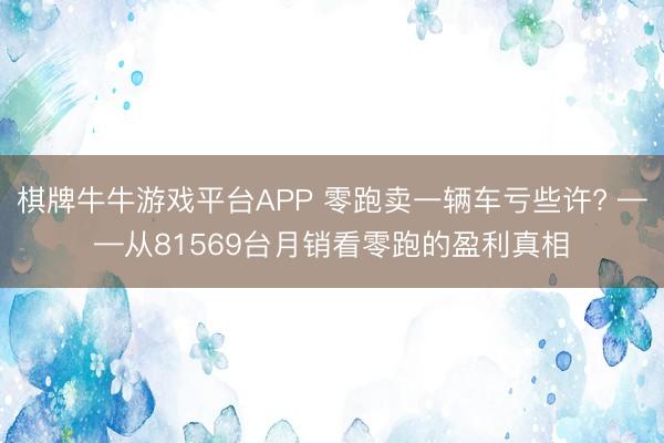 棋牌牛牛游戏平台APP 零跑卖一辆车亏些许? ——从81569台月销看零跑的盈利真相