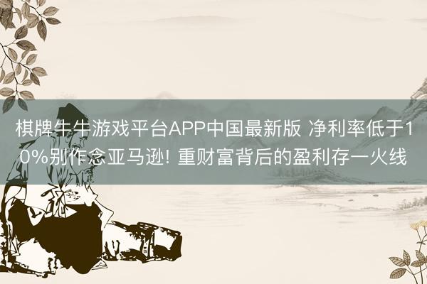 棋牌牛牛游戏平台APP中国最新版 净利率低于10%别作念亚马逊! 重财富背后的盈利存一火线