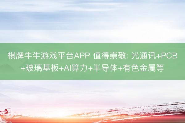 棋牌牛牛游戏平台APP 值得崇敬: 光通讯+PCB+玻璃基板+AI算力+半导体+有色金属等