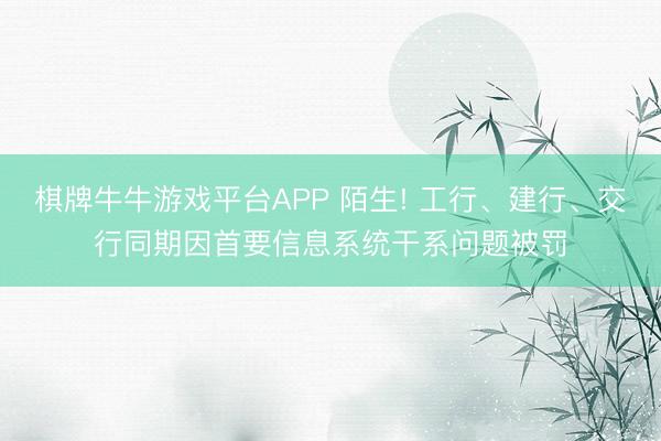 棋牌牛牛游戏平台APP 陌生! 工行、建行、交行同期因首要信息系统干系问题被罚