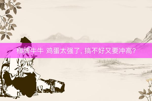 棋牌牛牛 鸡蛋太强了， 搞不好又要冲高?