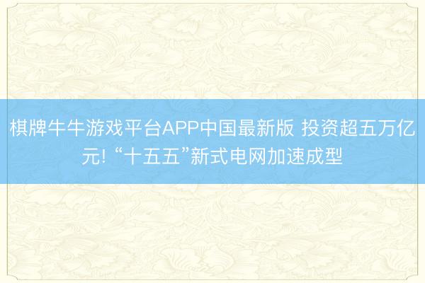 棋牌牛牛游戏平台APP中国最新版 投资超五万亿元! “十五五”新式电网加速成型
