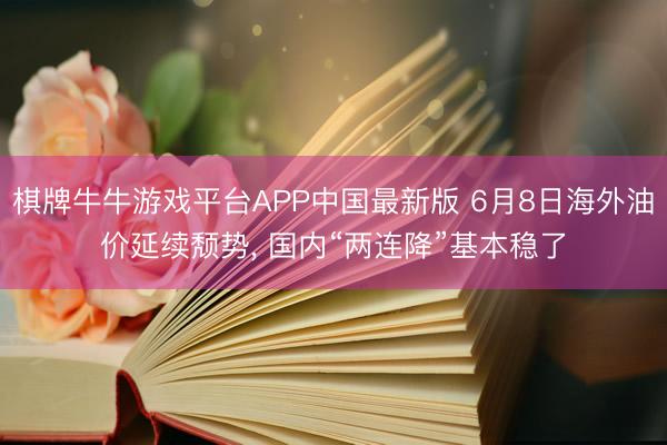 棋牌牛牛游戏平台APP中国最新版 6月8日海外油价延续颓势， 国内“两连降”基本稳了