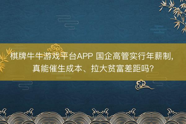 棋牌牛牛游戏平台APP 国企高管实行年薪制， 真能催生成本、拉大贫富差距吗?